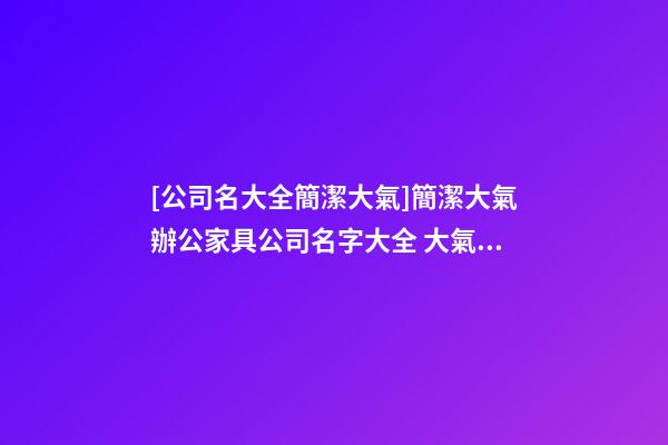 [公司名大全簡潔大氣]簡潔大氣辦公家具公司名字大全 大氣好聽辦公家具公司起名-第1張-公司起名-玄機派